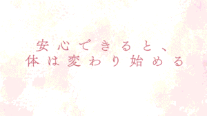 安心できると、体は変わり始める