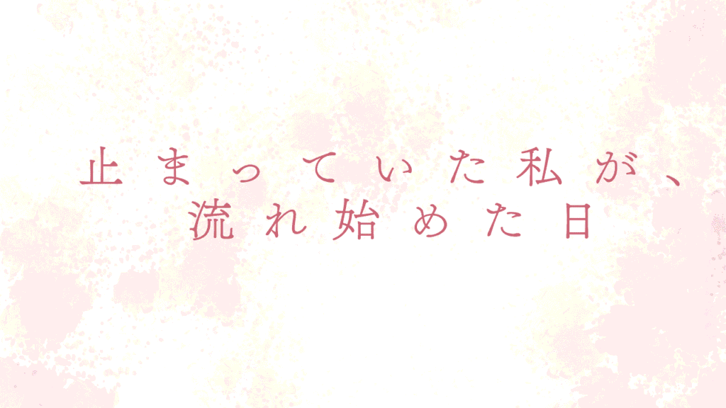 止まっていた私が流れ始めた日