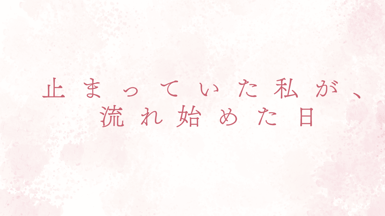 止まっていた私が流れ始めた日
